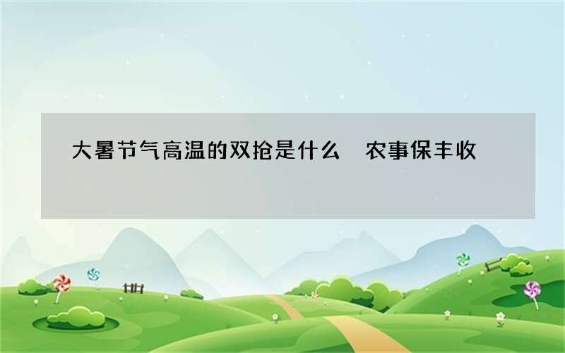 大暑节气高温的双抢是什么 农事保丰收